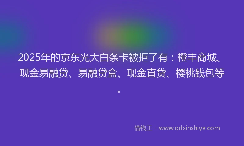2025年的京东光大白条卡被拒了有：橙丰商城、现金易融贷、易融贷盒、现金直贷、樱桃钱包等。