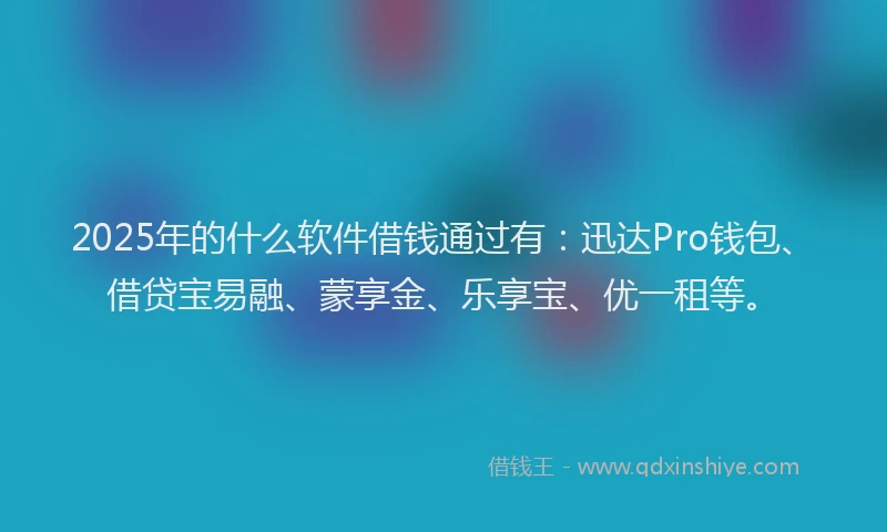 2025年的什么软件借钱通过有：迅达Pro钱包、借贷宝易融、蒙享金、乐享宝、优一租等。
