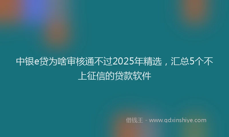 中银e贷为啥审核通不过2025年精选，汇总5个不上征信的贷款软件