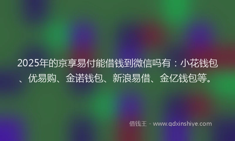 2025年的京享易付能借钱到微信吗有：小花钱包、优易购、金诺钱包、新浪易借、金亿钱包等。