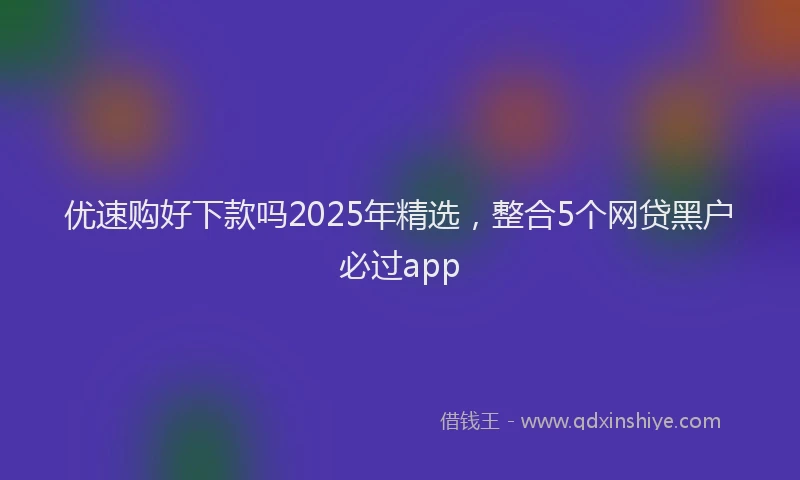 优速购好下款吗2025年精选，整合5个网贷黑户必过app