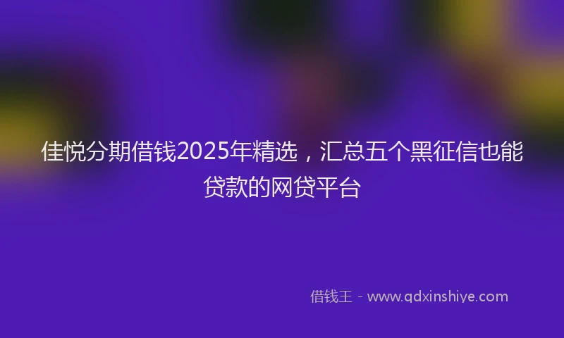 佳悦分期借钱2025年精选，汇总五个黑征信也能贷款的网贷平台