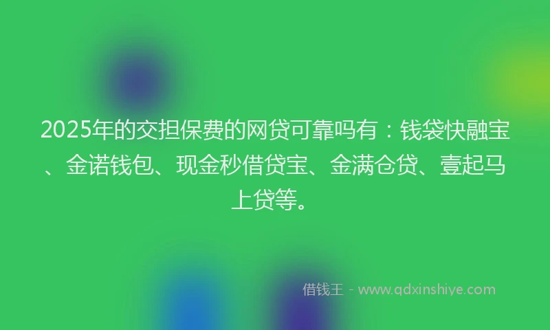 2025年的交担保费的网贷可靠吗有：钱袋快融宝、金诺钱包、现金秒借贷宝、金满仓贷、壹起马上贷等。