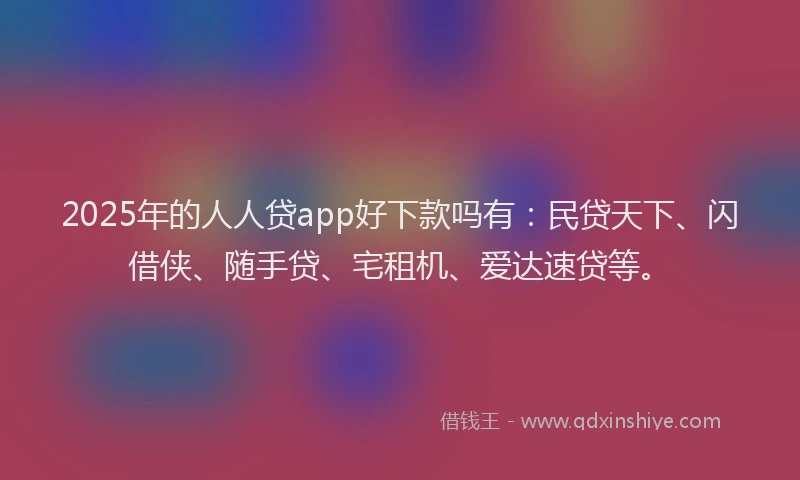 2025年的人人贷app好下款吗有：民贷天下、闪借侠、随手贷、宅租机、爱达速贷等。