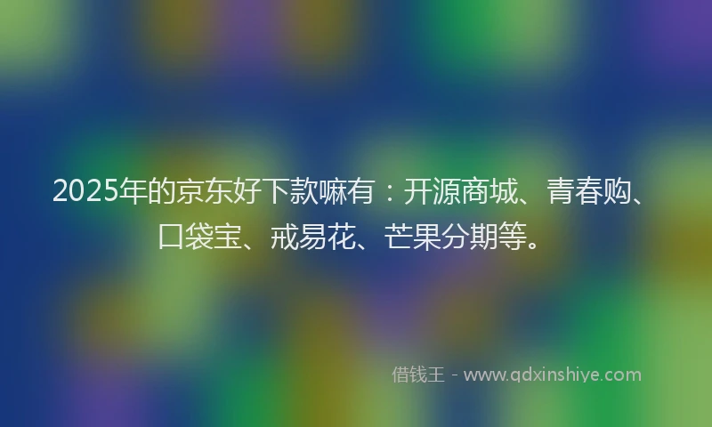 2025年的京东好下款嘛有：开源商城、青春购、口袋宝、戒易花、芒果分期等。