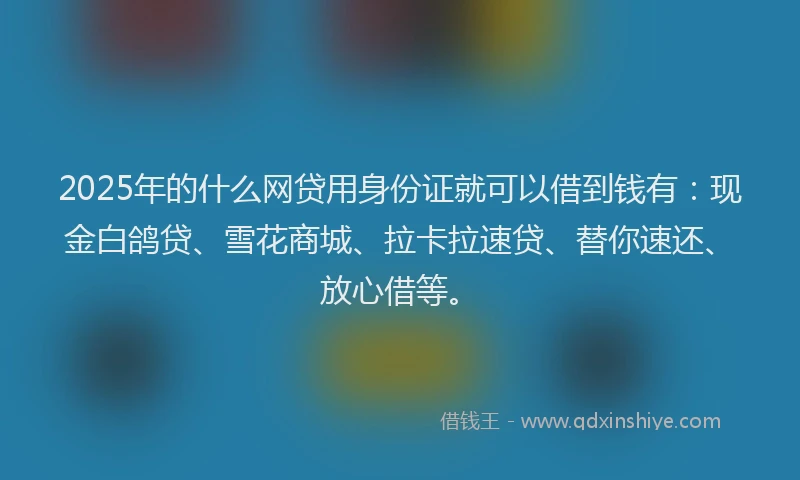 2025年的什么网贷用身份证就可以借到钱有:现金白鸽贷、雪花商城、拉卡拉速贷、替你速还、放心借等。