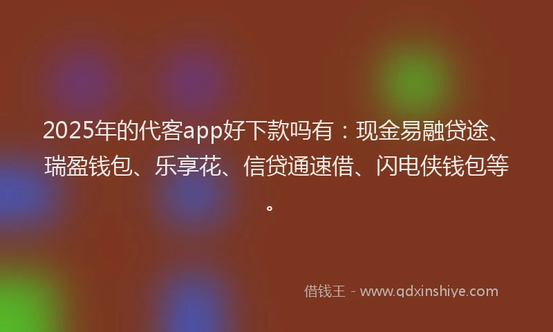 2025年的代客app好下款吗有:现金易融贷途、瑞盈钱包、乐享花、信贷通速借、闪电侠钱包等。