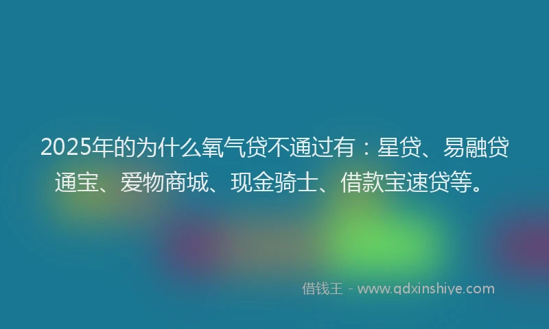 2025年的为什么氧气贷不通过有：星贷、易融贷通宝、爱物商城、现金骑士、借款宝速贷等。