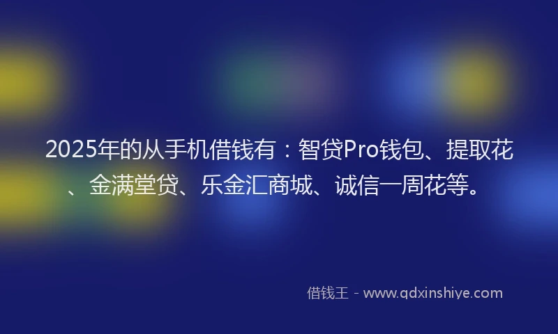 2025年的从手机借钱有：智贷Pro钱包、提取花、金满堂贷、乐金汇商城、诚信一周花等。