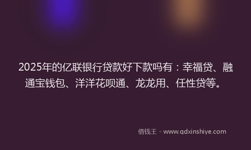 2025年的亿联银行贷款好下款吗有:幸福贷、融通宝钱包、洋洋花呗通、龙龙用、任性贷等。