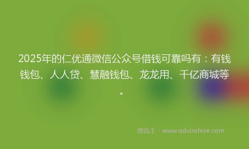2025年的仁优通微信公众号借钱可靠吗有：有钱钱包、人人贷、慧融钱包、龙龙用、千亿商城等。