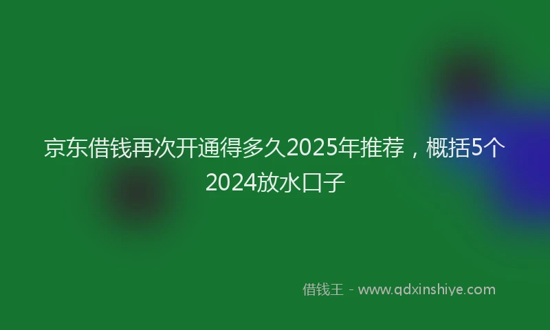 京东借钱再次开通得多久2025年推荐，概括5个2024放水口子