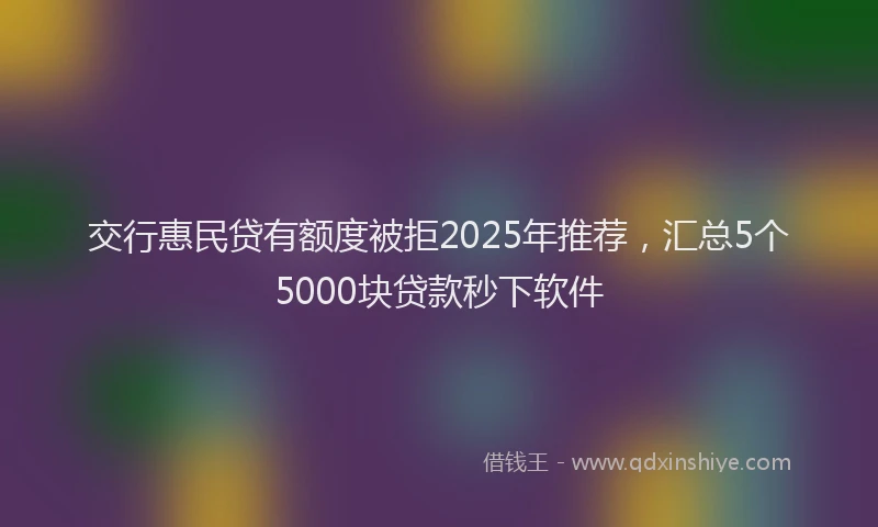 交行惠民贷有额度被拒2025年推荐，汇总5个5000块贷款秒下软件