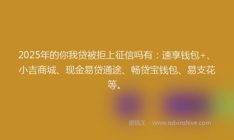 2025年的你我贷被拒上征信吗有：速享钱包+、小吉商城、现金易贷通途、畅贷宝钱包、易支花等。