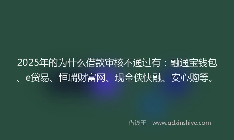 2025年的为什么借款审核不通过有：融通宝钱包、e贷易、恒瑞财富网、现金侠快融、安心购等。