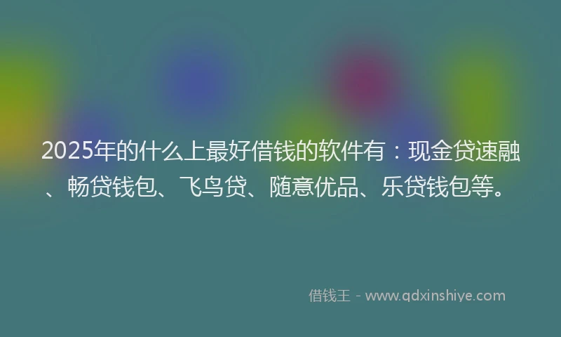 2025年的什么上最好借钱的软件有：现金贷速融、畅贷钱包、飞鸟贷、随意优品、乐贷钱包等。