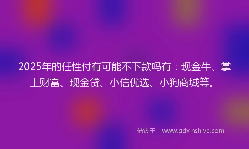 2025年的任性付有可能不下款吗有：现金牛、掌上财富、现金贷、小信优选、小狗商城等。