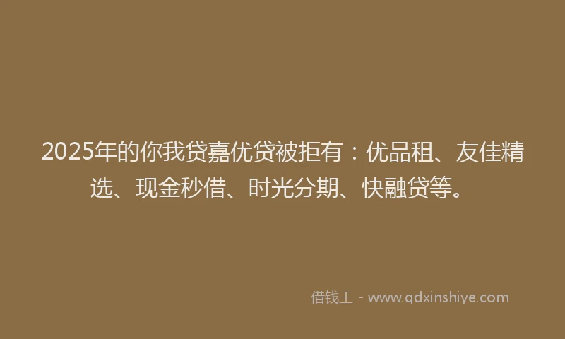 2025年的你我贷嘉优贷被拒有：优品租、友佳精选、现金秒借、时光分期、快融贷等。