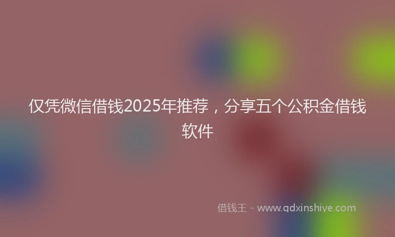 仅凭微信借钱2025年推荐，分享五个公积金借钱软件