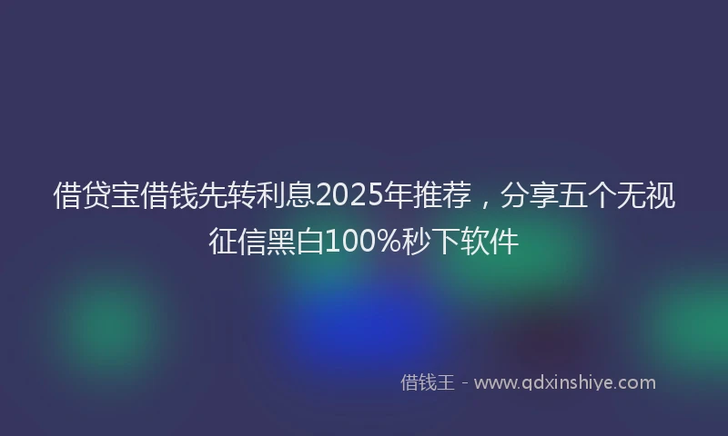 借贷宝借钱先转利息2025年推荐，分享五个无视征信黑白100%秒下软件