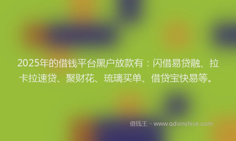 2025年的借钱平台黑户放款有：闪借易贷融、拉卡拉速贷、聚财花、琉璃买单、借贷宝快易等。