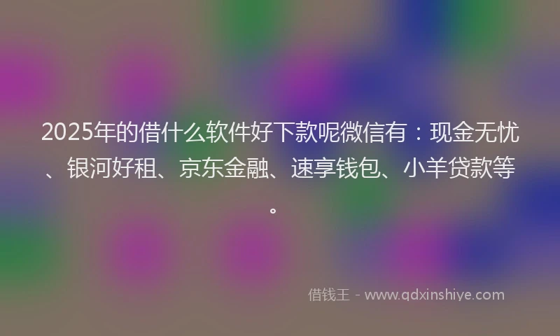 2025年的借什么软件好下款呢微信有：现金无忧、银河好租、京东金融、速享钱包、小羊贷款等。