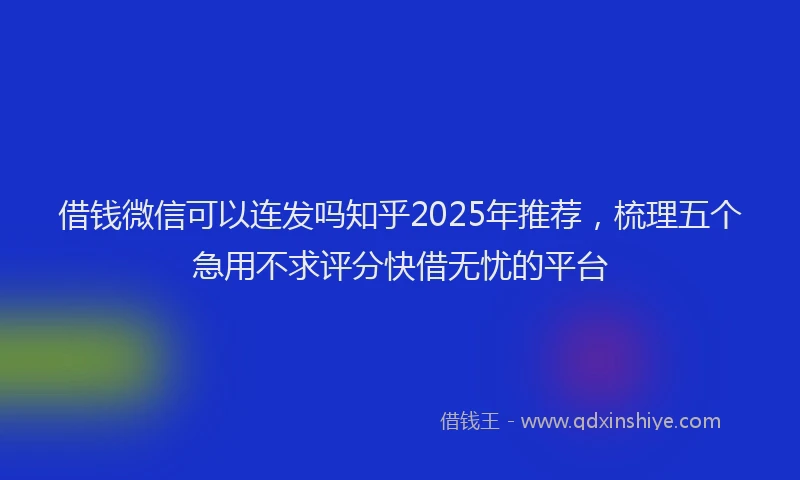 借钱微信可以连发吗知乎2025年推荐，梳理五个急用不求评分快借无忧的平台