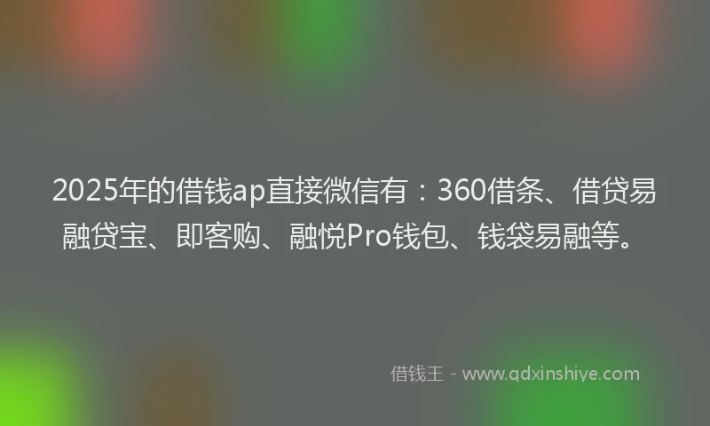 2025年的借钱ap直接微信有：360借条、借贷易融贷宝、即客购、融悦Pro钱包、钱袋易融等。
