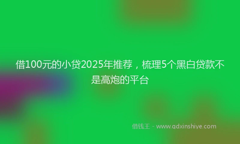 借100元的小贷2025年推荐，梳理5个黑白贷款不是高炮的平台