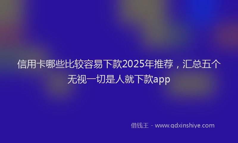 信用卡哪些比较容易下款2025年推荐，汇总五个无视一切是人就下款app