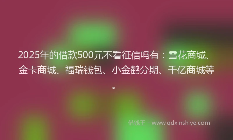 2025年的借款500元不看征信吗有：雪花商城、金卡商城、福瑞钱包、小金鹤分期、千亿商城等。