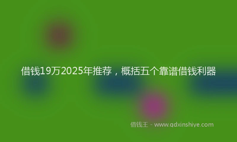 借钱19万2025年推荐，概括五个靠谱借钱利器