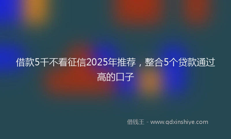借款5千不看征信2025年推荐，整合5个贷款通过高的口子