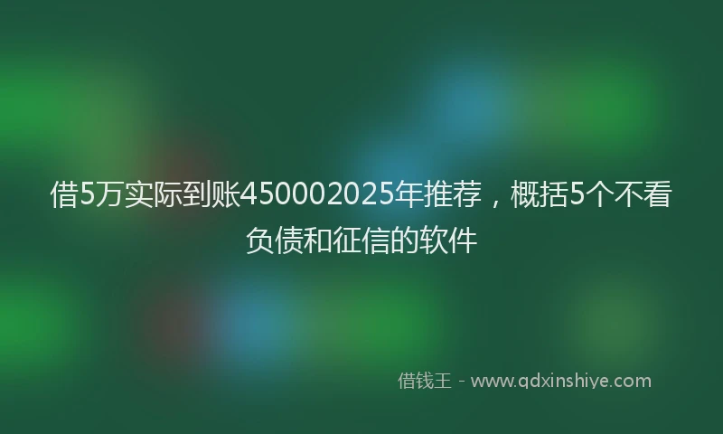 借5万实际到账450002025年推荐，概括5个不看负债和征信的软件