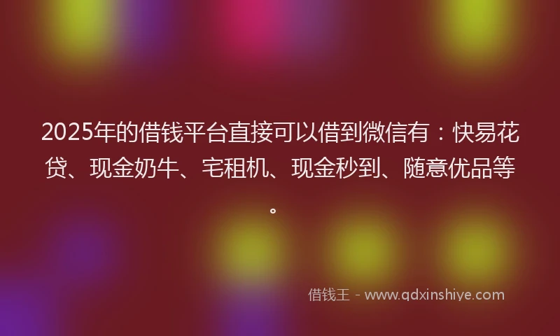 2025年的借钱平台直接可以借到微信有：快易花贷、现金奶牛、宅租机、现金秒到、随意优品等。