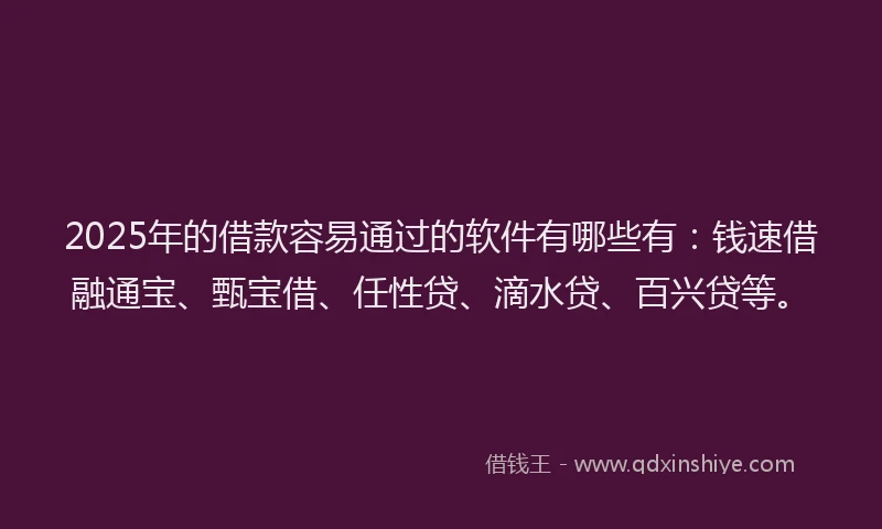 2025年的借款容易通过的软件有哪些有：钱速借融通宝、甄宝借、任性贷、滴水贷、百兴贷等。