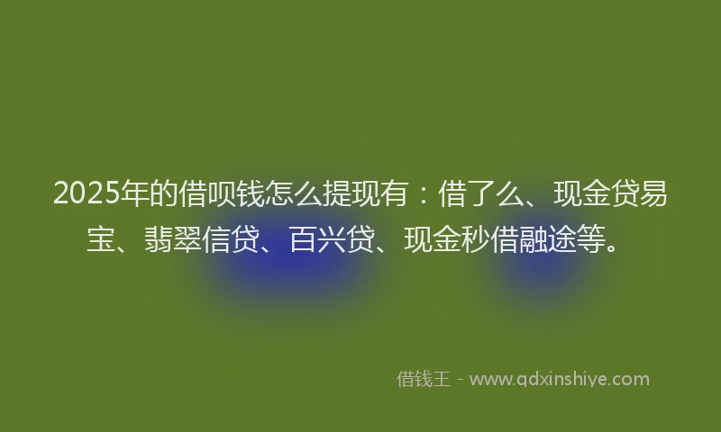 2025年的借呗钱怎么提现有：借了么、现金贷易宝、翡翠信贷、百兴贷、现金秒借融途等。