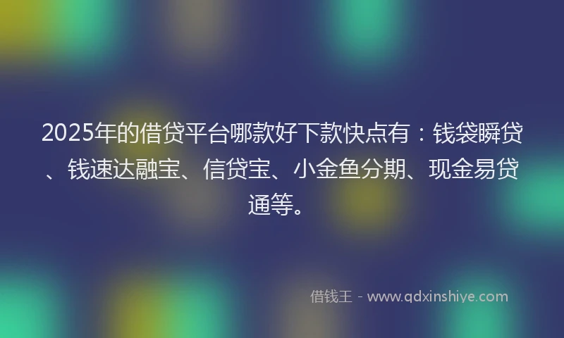 2025年的借贷平台哪款好下款快点有：钱袋瞬贷、钱速达融宝、信贷宝、小金鱼分期、现金易贷通等。