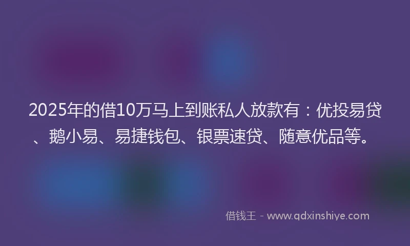 2025年的借10万马上到账私人放款有:优投易贷、鹅小易、易捷钱包、银票速贷、随意优品等。