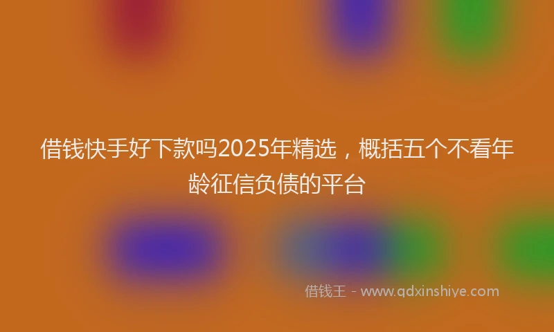 借钱快手好下款吗2025年精选，概括五个不看年龄征信负债的平台