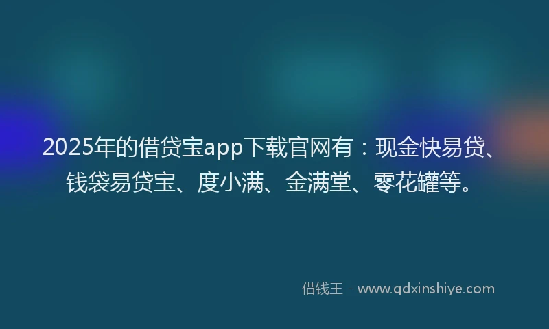 2025年的借贷宝app下载官网有：现金快易贷、钱袋易贷宝、度小满、金满堂、零花罐等。