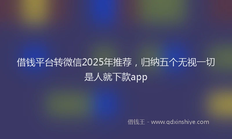 借钱平台转微信2025年推荐，归纳五个无视一切是人就下款app