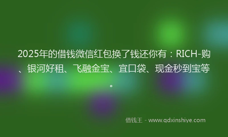2025年的借钱微信红包换了钱还你有：RICH-购、银河好租、飞融金宝、宜口袋、现金秒到宝等。