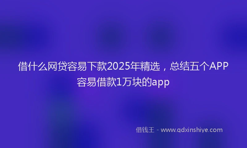 借什么网贷容易下款2025年精选，总结五个APP容易借款1万块的app