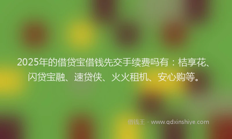 2025年的借贷宝借钱先交手续费吗有：桔享花、闪贷宝融、速贷侠、火火租机、安心购等。