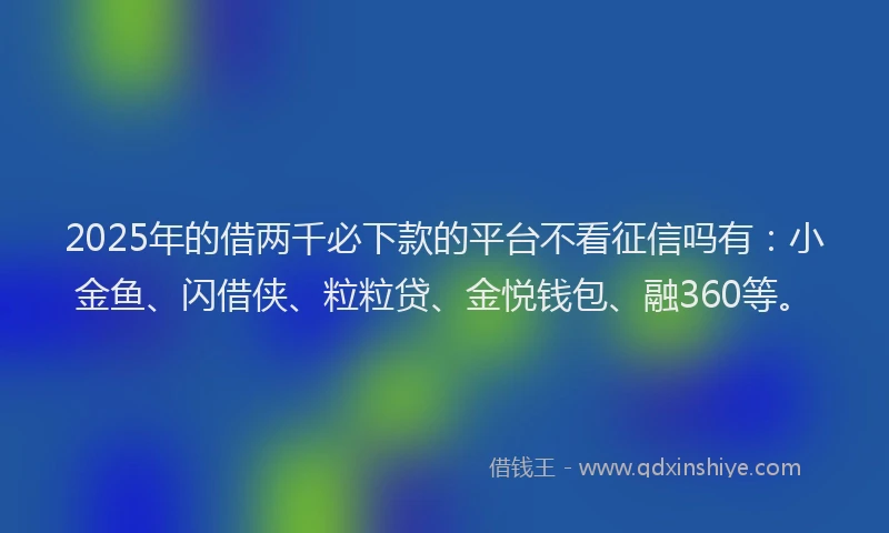 2025年的借两千必下款的平台不看征信吗有：小金鱼、闪借侠、粒粒贷、金悦钱包、融360等。