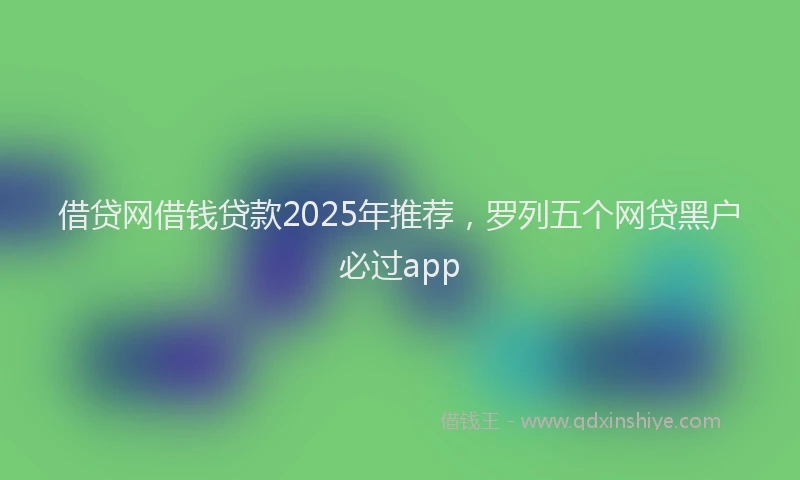 借贷网借钱贷款2025年推荐，罗列五个网贷黑户必过app