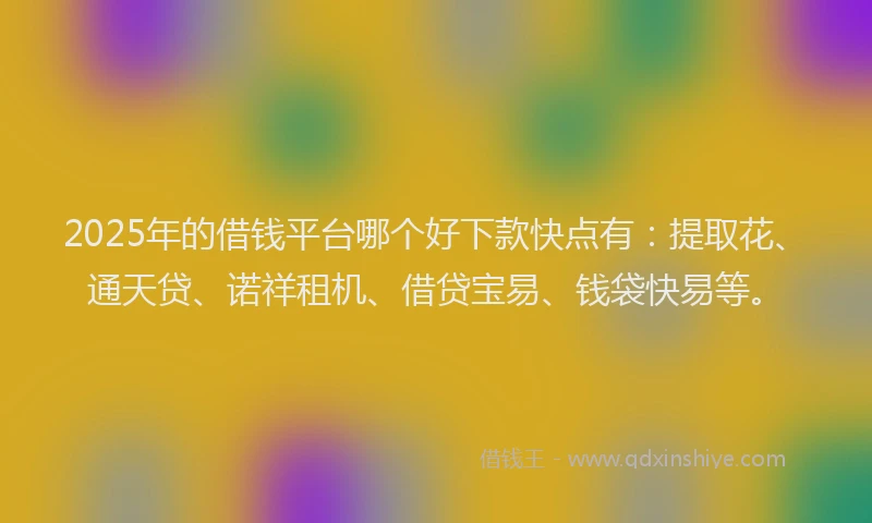 2025年的借钱平台哪个好下款快点有：提取花、通天贷、诺祥租机、借贷宝易、钱袋快易等。