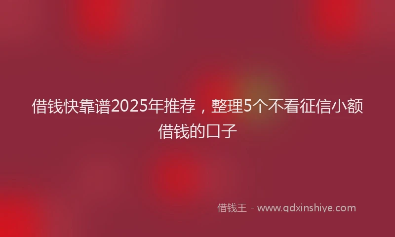 借钱快靠谱2025年推荐，整理5个不看征信小额借钱的口子