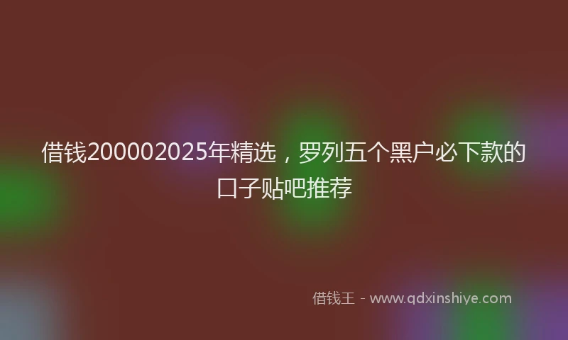 借钱200002025年精选,罗列五个黑户必下款的口子贴吧推荐